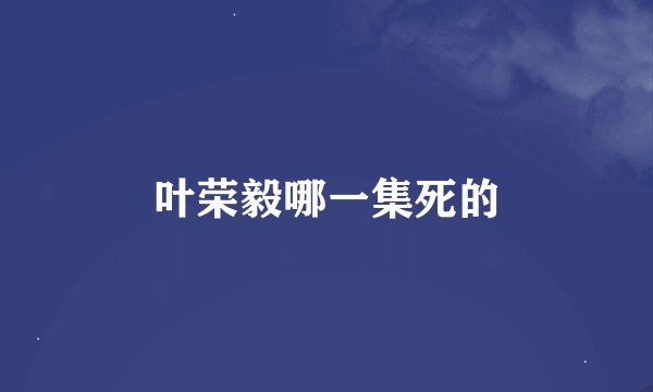 叶荣毅哪一集死的