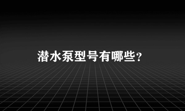 潜水泵型号有哪些？