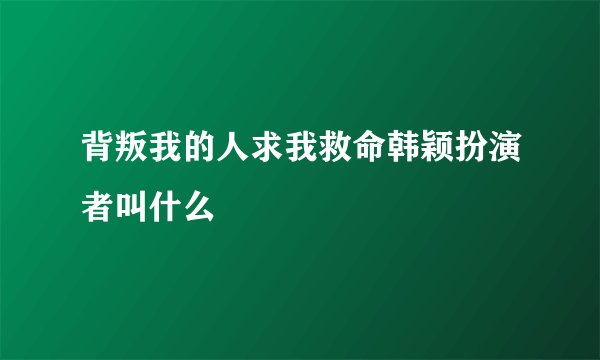背叛我的人求我救命韩颖扮演者叫什么