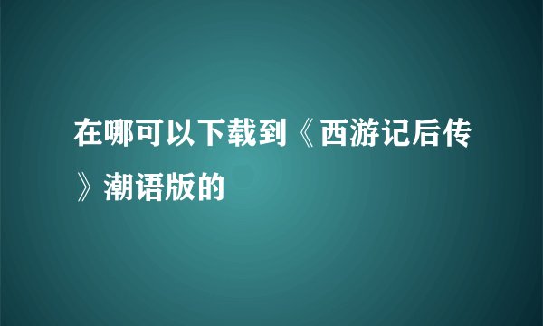 在哪可以下载到《西游记后传》潮语版的