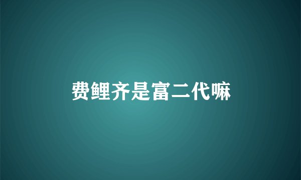 费鲤齐是富二代嘛