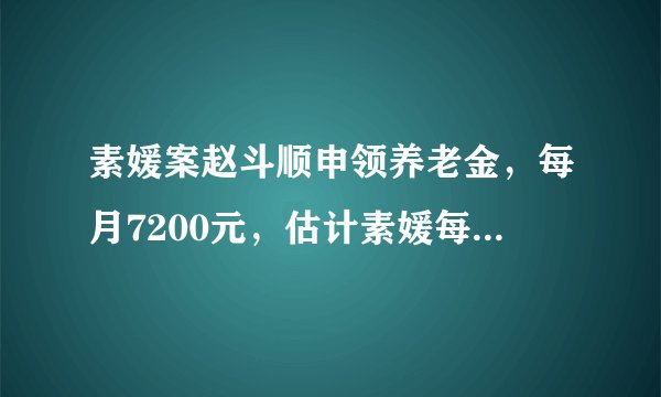 素媛案赵斗顺申领养老金，每月7200元，估计素媛每月没这么多补助