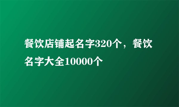 餐饮店铺起名字320个，餐饮名字大全10000个