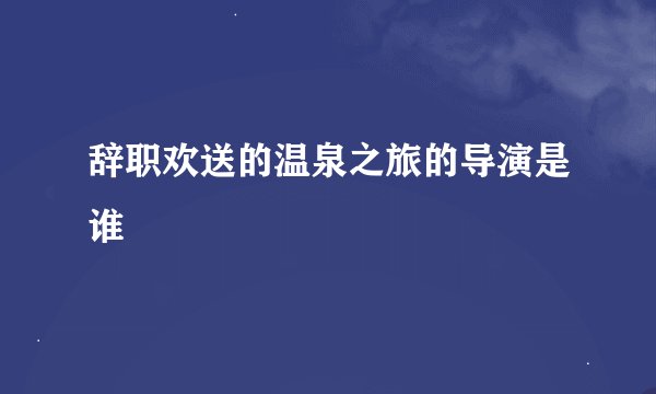 辞职欢送的温泉之旅的导演是谁