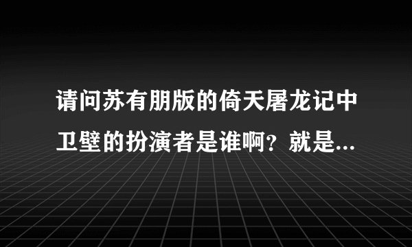 请问苏有朋版的倚天屠龙记中卫壁的扮演者是谁啊？就是那个朱九真...