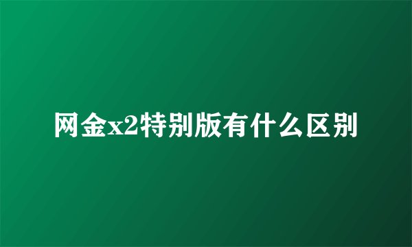 网金x2特别版有什么区别