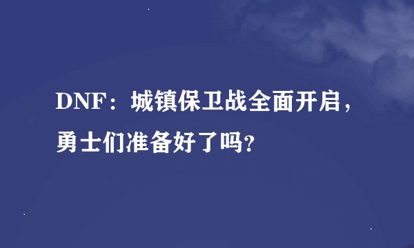DNF：城镇保卫战全面开启，勇士们准备好了吗？