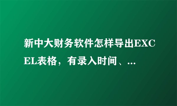 新中大财务软件怎样导出EXCEL表格,有录入时间、月份、凭证号、摘要、科目、借方、贷方