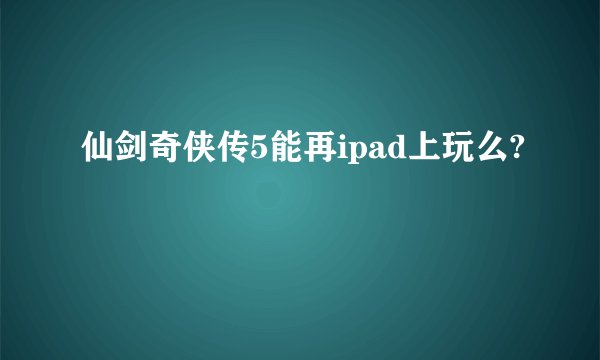 仙剑奇侠传5能再ipad上玩么?