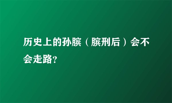 历史上的孙膑（膑刑后）会不会走路？