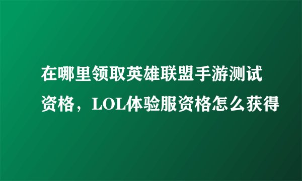 在哪里领取英雄联盟手游测试资格,LOL体验服资格怎么获得