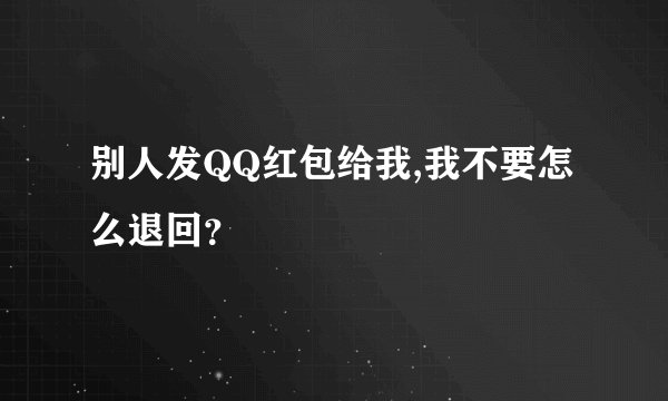 别人发QQ红包给我,我不要怎么退回？