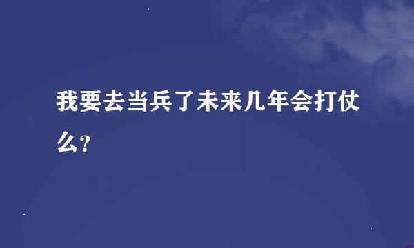 我要去当兵了未来几年会打仗么？
