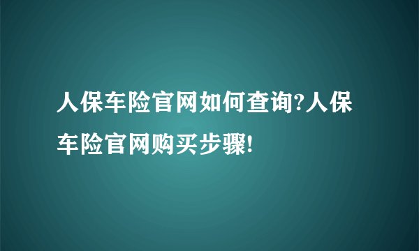 人保车险官网如何查询?人保车险官网购买步骤!