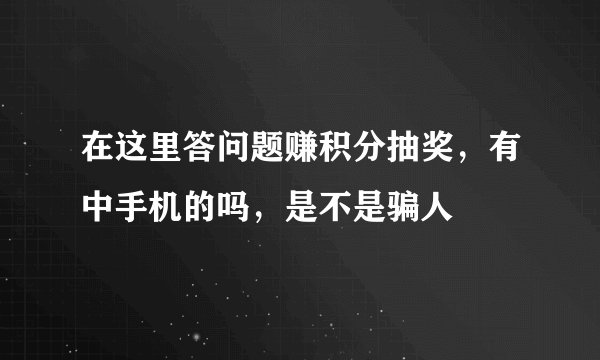 在这里答问题赚积分抽奖,有中手机的吗,是不是骗人