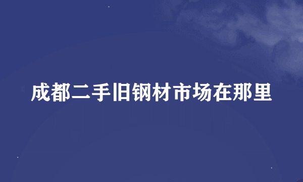 成都二手旧钢材市场在那里
