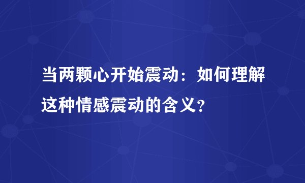 当两颗心开始震动：如何理解这种情感震动的含义？