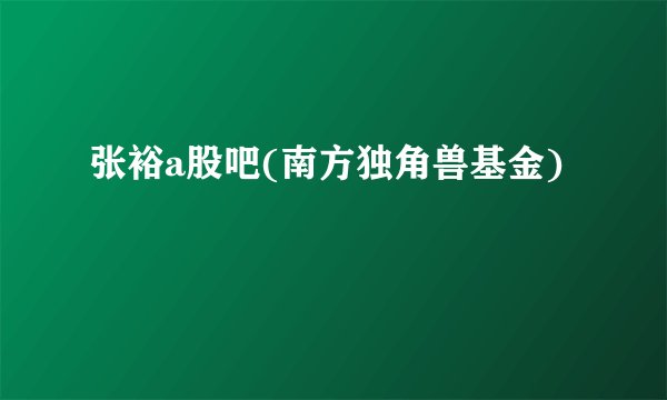 张裕a股吧(南方独角兽基金)
