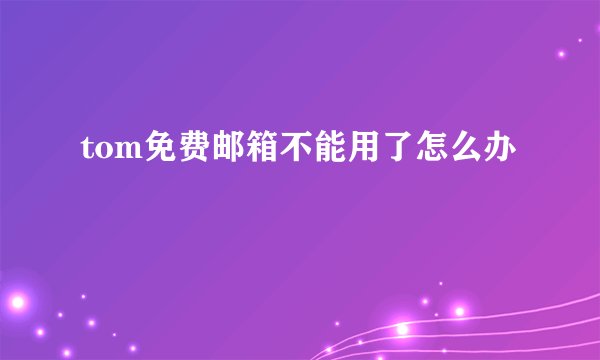 tom免费邮箱不能用了怎么办