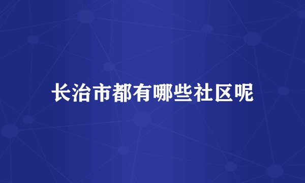 长治市都有哪些社区呢