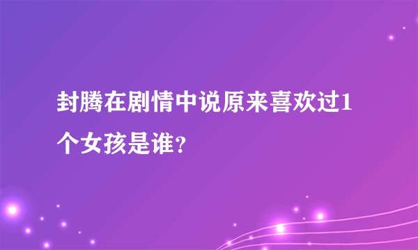 封腾在剧情中说原来喜欢过1个女孩是谁？