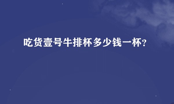 吃货壹号牛排杯多少钱一杯？