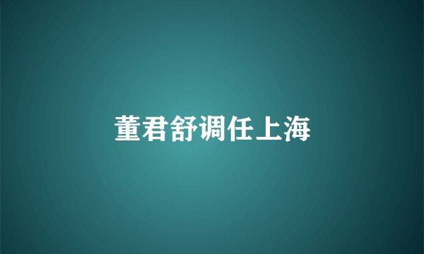 董君舒调任上海