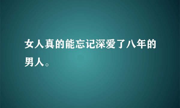女人真的能忘记深爱了八年的男人。