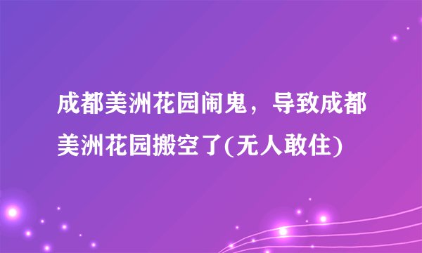 成都美洲花园闹鬼,导致成都美洲花园搬空了(无人敢住)