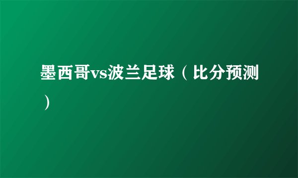 墨西哥vs波兰足球（比分预测）