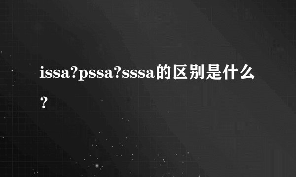 issa?pssa?sssa的区别是什么？
