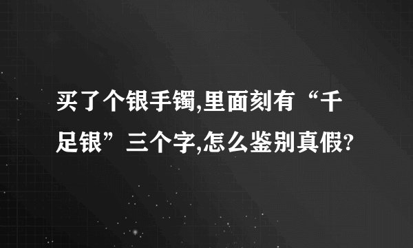 买了个银手镯,里面刻有“千足银”三个字,怎么鉴别真假?