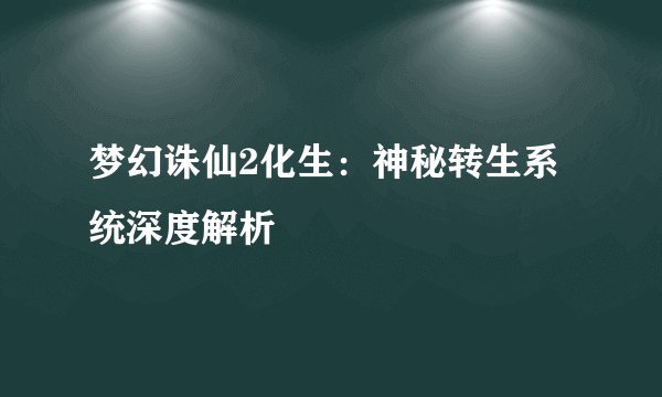 梦幻诛仙2化生：神秘转生系统深度解析