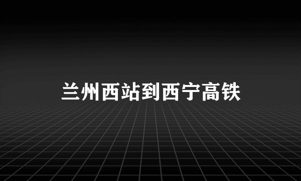 兰州西站到西宁高铁