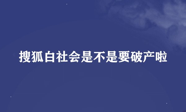 搜狐白社会是不是要破产啦