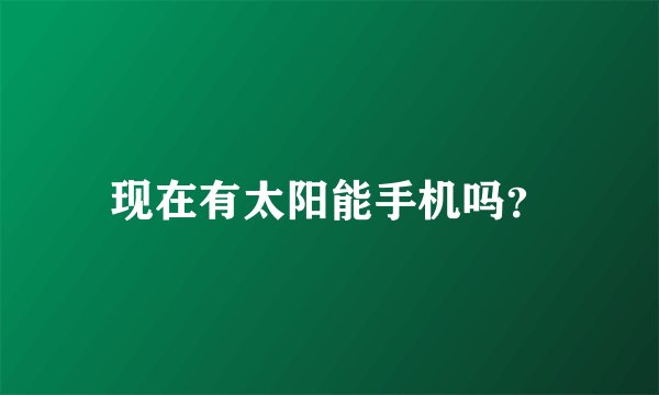 现在有太阳能手机吗？