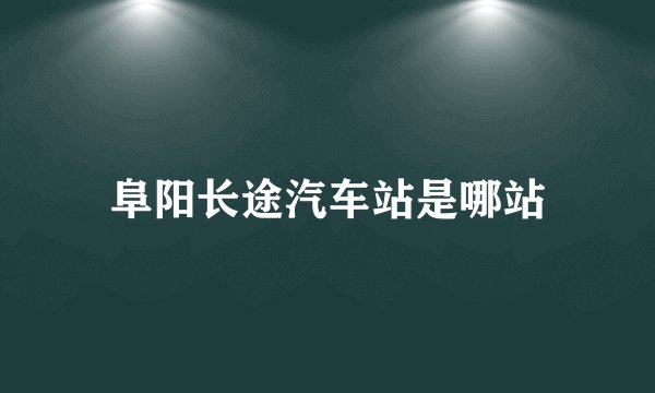阜阳长途汽车站是哪站