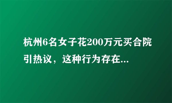 杭州6名女子花200万元买合院引热议，这种行为存在哪些安全隐患？