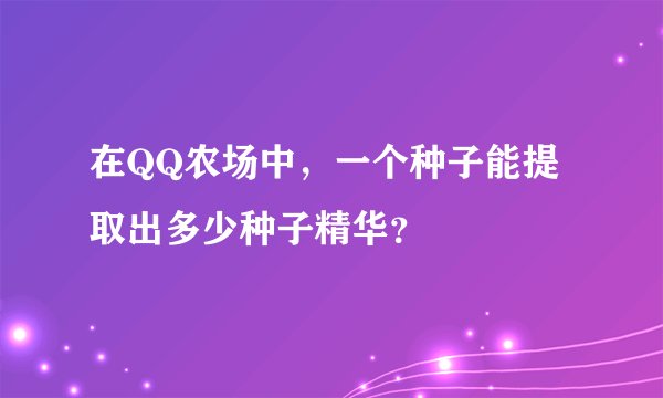 在QQ农场中，一个种子能提取出多少种子精华？