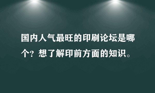 国内人气最旺的印刷论坛是哪个？想了解印前方面的知识。