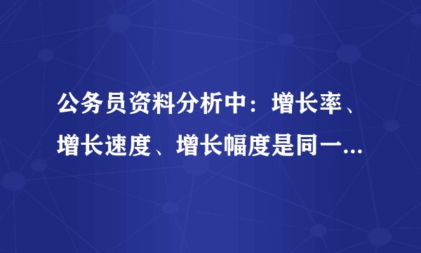 公务员资料分析中：增长率、增长速度、增长幅度是同一个概念吗？如果不是，它们之间有什么区别。