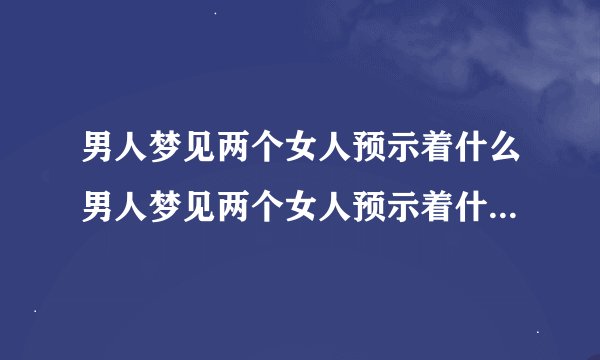 男人梦见两个女人预示着什么男人梦见两个女人预示着什么男人梦见两个女人预示
