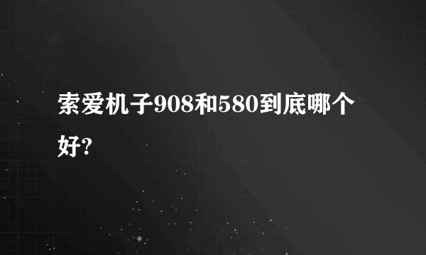 索爱机子908和580到底哪个好?
