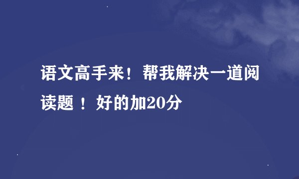 语文高手来！帮我解决一道阅读题 ！好的加20分