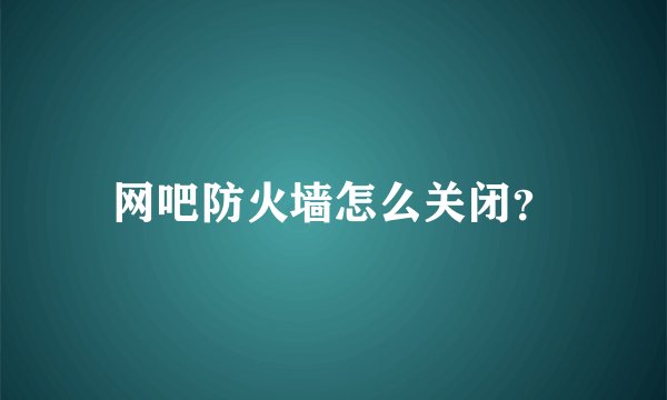 网吧防火墙怎么关闭?