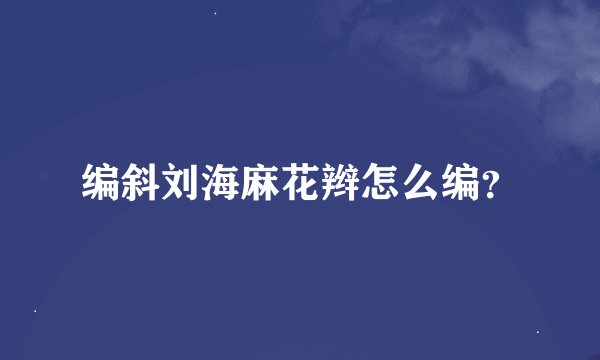 编斜刘海麻花辫怎么编？