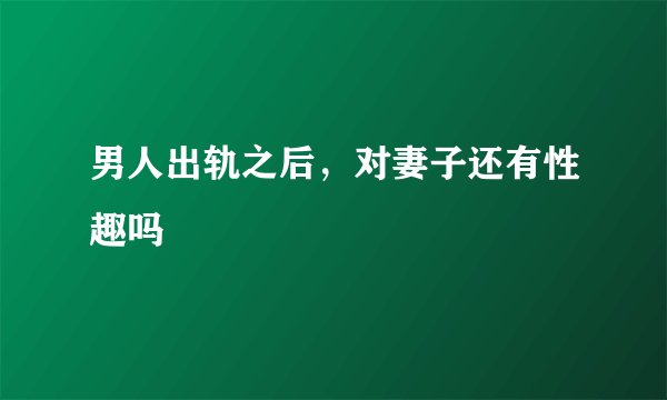 男人出轨之后,对妻子还有性趣吗
