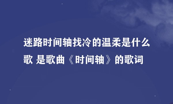 迷路时间轴找冷的温柔是什么歌 是歌曲《时间轴》的歌词