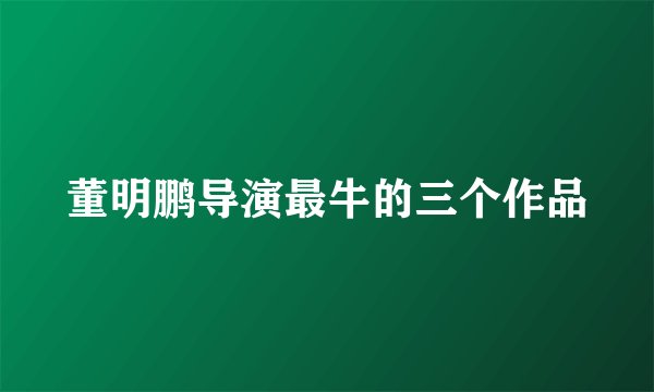 董明鹏导演最牛的三个作品