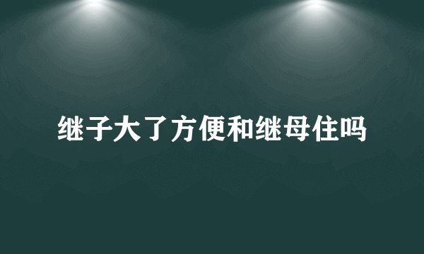 继子大了方便和继母住吗